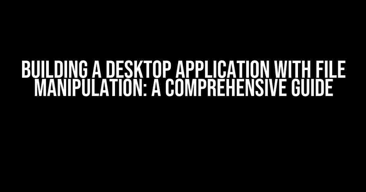 Building a Desktop Application with File Manipulation: A Comprehensive Guide