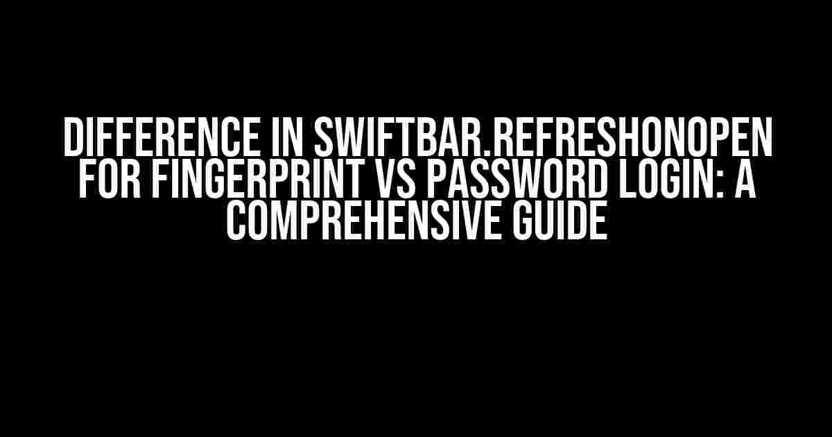 Difference in swiftBar.refreshOnOpen for Fingerprint vs Password Login: A Comprehensive Guide