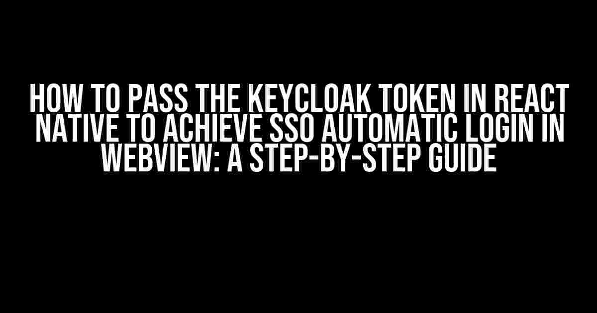 How to Pass the Keycloak Token in React Native to Achieve SSO Automatic Login in WebView: A Step-by-Step Guide