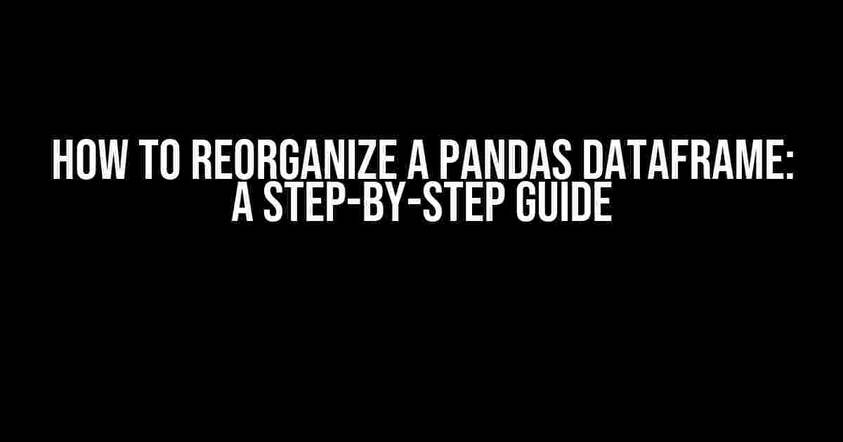 How to Reorganize a Pandas DataFrame: A Step-by-Step Guide