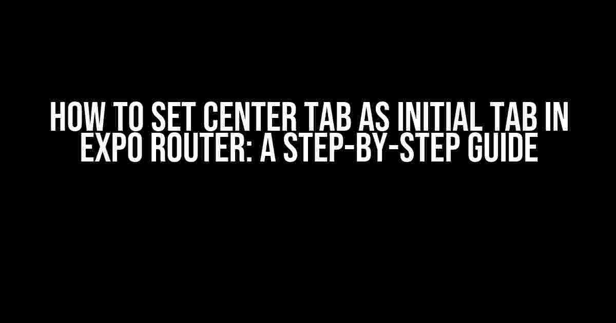 How to Set Center Tab as Initial Tab in Expo Router: A Step-by-Step Guide