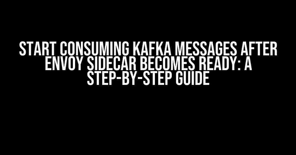 Start consuming Kafka messages after Envoy Sidecar becomes ready: A Step-by-Step Guide