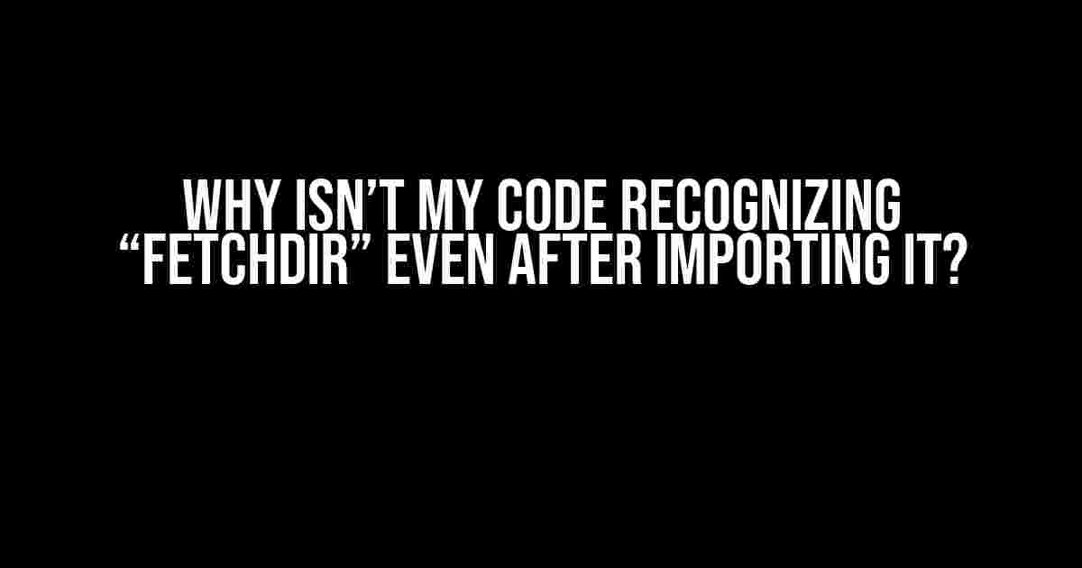 Why isn’t my code recognizing “fetchDir” even after importing it?